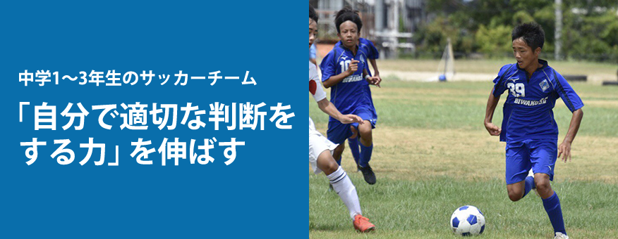 中学生サッカーチームBIWAKO S.C. ジュニアユースは、自分で適切な判断をする力を伸ばす